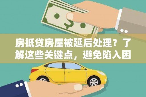双湖房抵贷房屋被延后处理？了解这些关键点，避免陷入困境
