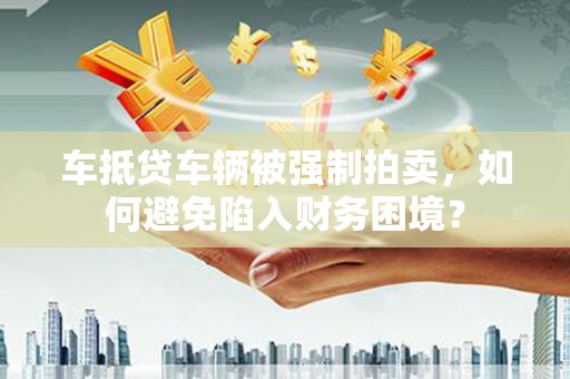 双湖车抵贷车辆被强制拍卖，如何避免陷入财务困境？