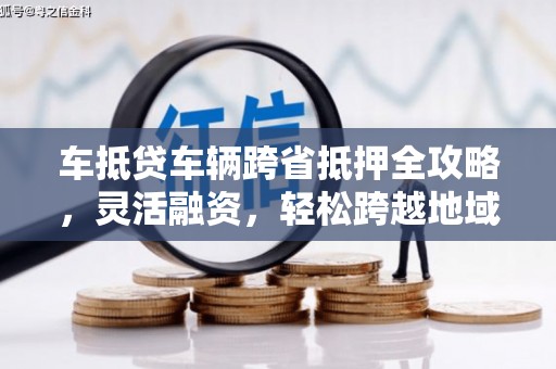 黄岩车抵贷车辆跨省抵押全攻略，灵活融资，轻松跨越地域限制