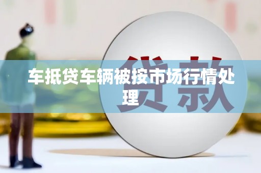 利通车抵贷车辆被按市场行情处理