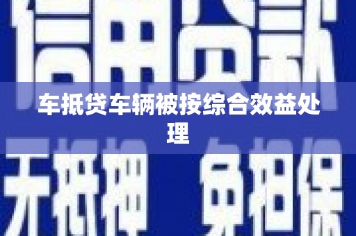 灯塔车抵贷车辆被按综合效益处理