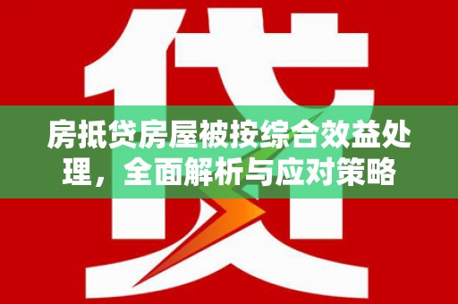 巩义房抵贷房屋被按综合效益处理，全面解析与应对策略