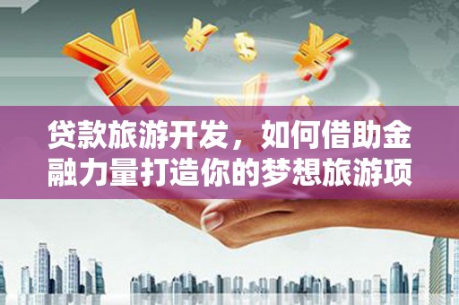 富阳贷款旅游开发，如何借助金融力量打造你的梦想旅游项目？