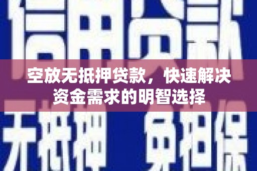 普湾新区空放无抵押贷款，快速解决资金需求的明智选择