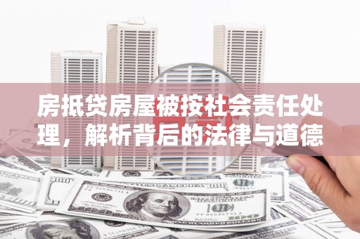 普湾新区房抵贷房屋被按社会责任处理，解析背后的法律与道德考量