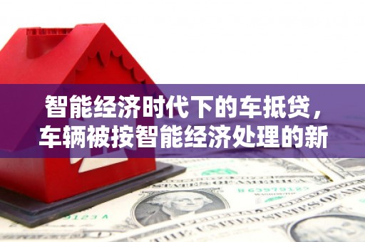 韶山智能经济时代下的车抵贷，车辆被按智能经济处理的新趋势