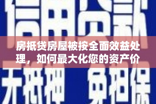 普湾新区房抵贷房屋被按全面效益处理，如何最大化您的资产价值？