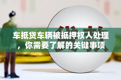 单县车抵贷车辆被抵押权人处理，你需要了解的关键事项