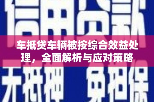 西工车抵贷车辆被按综合效益处理，全面解析与应对策略