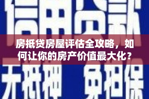 田尾房抵贷房屋评估全攻略，如何让你的房产价值最大化？