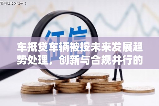 定陶车抵贷车辆被按未来发展趋势处理，创新与合规并行的新路径