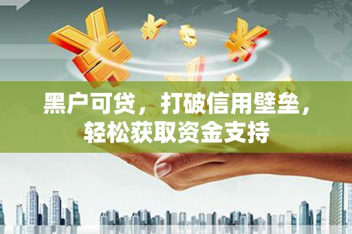 秦安黑户可贷，打破信用壁垒，轻松获取资金支持