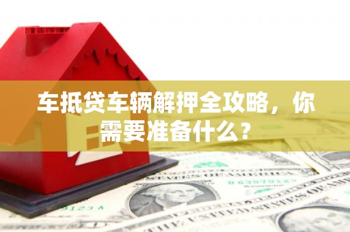 富阳车抵贷车辆解押全攻略，你需要准备什么？