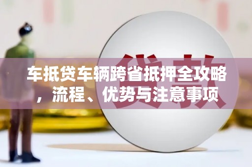 永和车抵贷车辆跨省抵押全攻略，流程、优势与注意事项