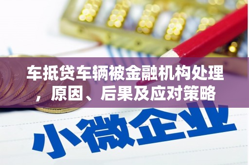 永和车抵贷车辆被金融机构处理，原因、后果及应对策略