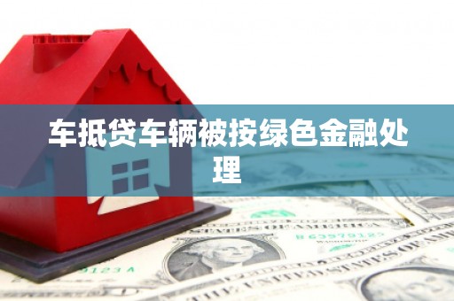 三江车抵贷车辆被按绿色金融处理