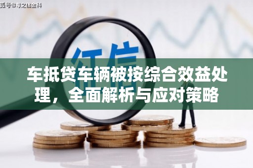 青浦车抵贷车辆被按综合效益处理，全面解析与应对策略
