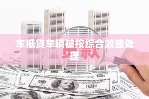 开阳车抵贷车辆被按综合效益处理
