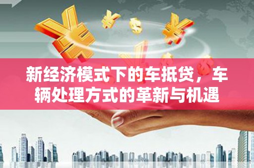 蒙城新经济模式下的车抵贷，车辆处理方式的革新与机遇