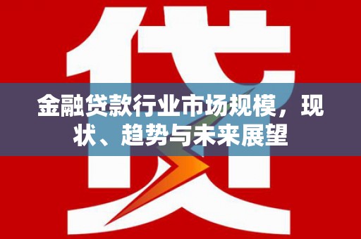 迎江金融贷款行业市场规模，现状、趋势与未来展望