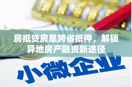 迎江房抵贷房屋跨省抵押，解锁异地房产融资新途径