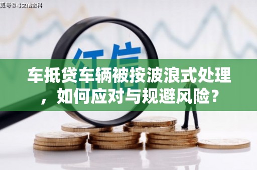 西工车抵贷车辆被按波浪式处理，如何应对与规避风险？
