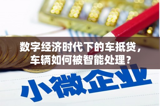 北湖数字经济时代下的车抵贷，车辆如何被智能处理？