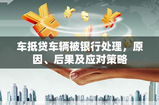 梅山车抵贷车辆被银行处理，原因、后果及应对策略