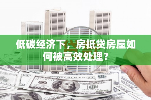 梅山低碳经济下，房抵贷房屋如何被高效处理？