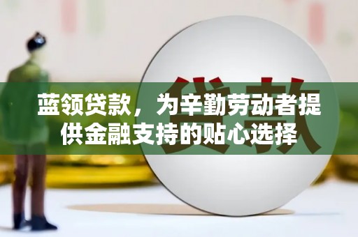 梅山蓝领贷款，为辛勤劳动者提供金融支持的贴心选择
