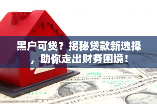 长泰黑户可贷？揭秘贷款新选择，助你走出财务困境！