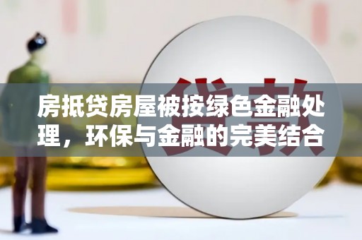 钢城房抵贷房屋被按绿色金融处理，环保与金融的完美结合
