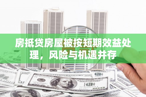 泰安房抵贷房屋被按短期效益处理，风险与机遇并存