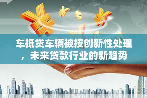钢城车抵贷车辆被按创新性处理，未来贷款行业的新趋势
