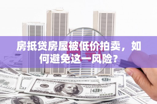 康马房抵贷房屋被低价拍卖，如何避免这一风险？