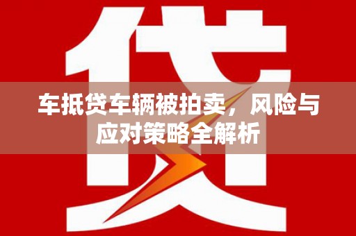 曲阳车抵贷车辆被拍卖，风险与应对策略全解析