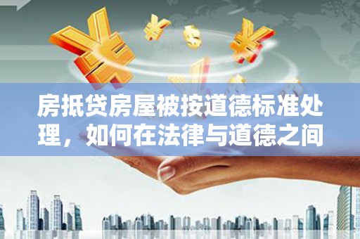 神冈房抵贷房屋被按道德标准处理，如何在法律与道德之间找到平衡？