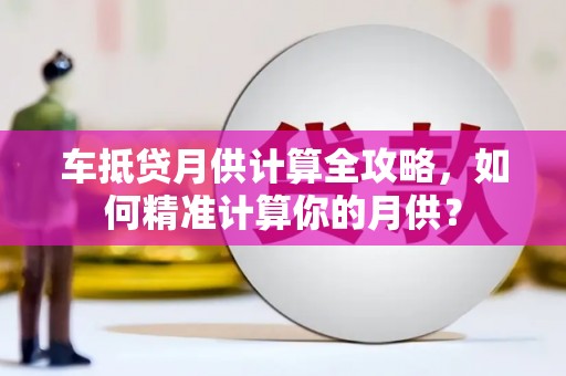 神冈车抵贷月供计算全攻略，如何精准计算你的月供？