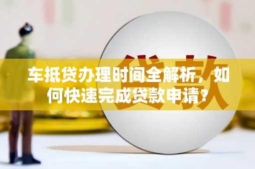 神冈车抵贷办理时间全解析，如何快速完成贷款申请？