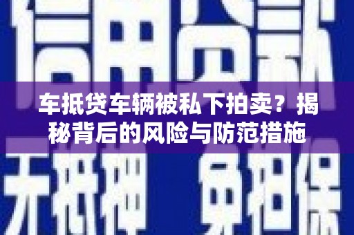 乐平车抵贷车辆被私下拍卖？揭秘背后的风险与防范措施