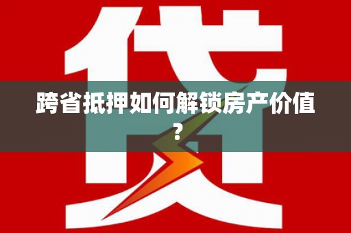 阜宁跨省抵押如何解锁房产价值？