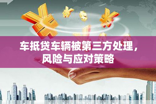 乐平车抵贷车辆被第三方处理，风险与应对策略