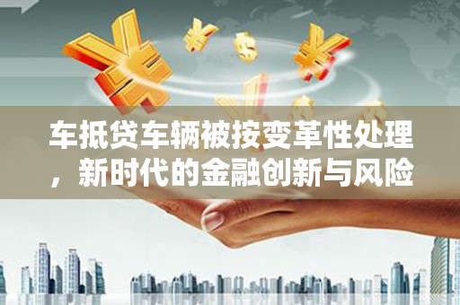阜宁车抵贷车辆被按变革性处理，新时代的金融创新与风险管理