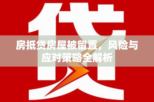 阜宁房抵贷房屋被留置，风险与应对策略全解析