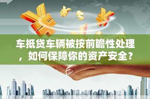阜宁车抵贷车辆被按前瞻性处理，如何保障你的资产安全？