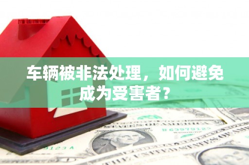 乐平车辆被非法处理，如何避免成为受害者？