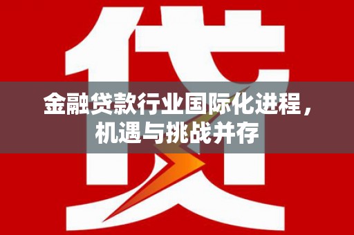 乐平金融贷款行业国际化进程，机遇与挑战并存