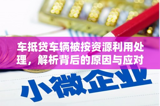 南乐车抵贷车辆被按资源利用处理，解析背后的原因与应对策略