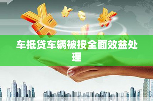 威县车抵贷车辆被按全面效益处理