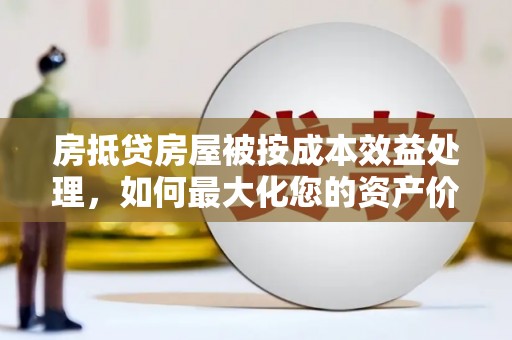 威县房抵贷房屋被按成本效益处理，如何最大化您的资产价值？
